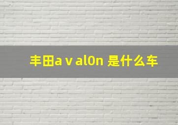 丰田aⅴal0n 是什么车